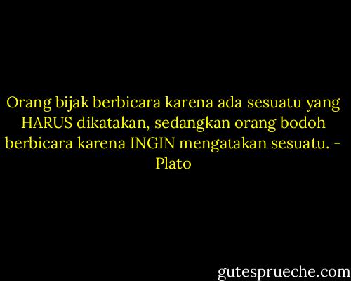 Orang bijak berbicara karena ada sesuatu yang HARUS dikatakan, sedangkan orang bodoh berbicara karena INGIN mengatakan sesuatu. - Plato