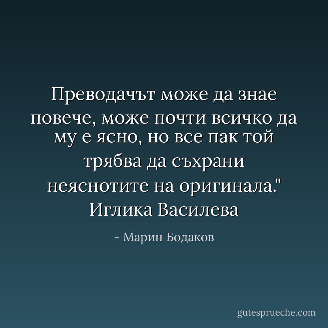 Преводачът може да знае повече, може почти всичко да му е ясно, но все пак той трябва да съхрани неяснотите на оригинала."<br /><i>Иглика Василева</i> - Марин Бодаков