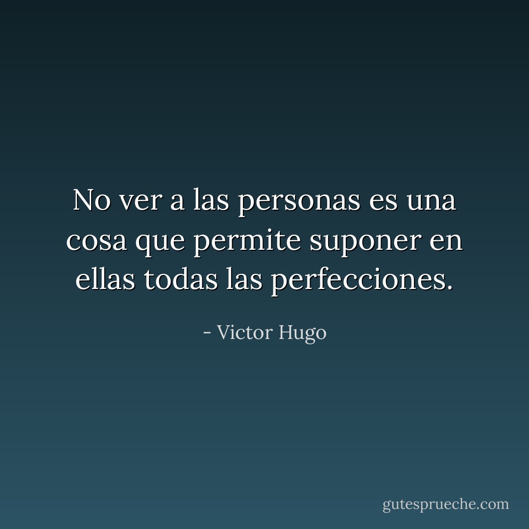 No ver a las personas es una cosa que permite suponer en ellas todas las perfecciones. - Victor Hugo