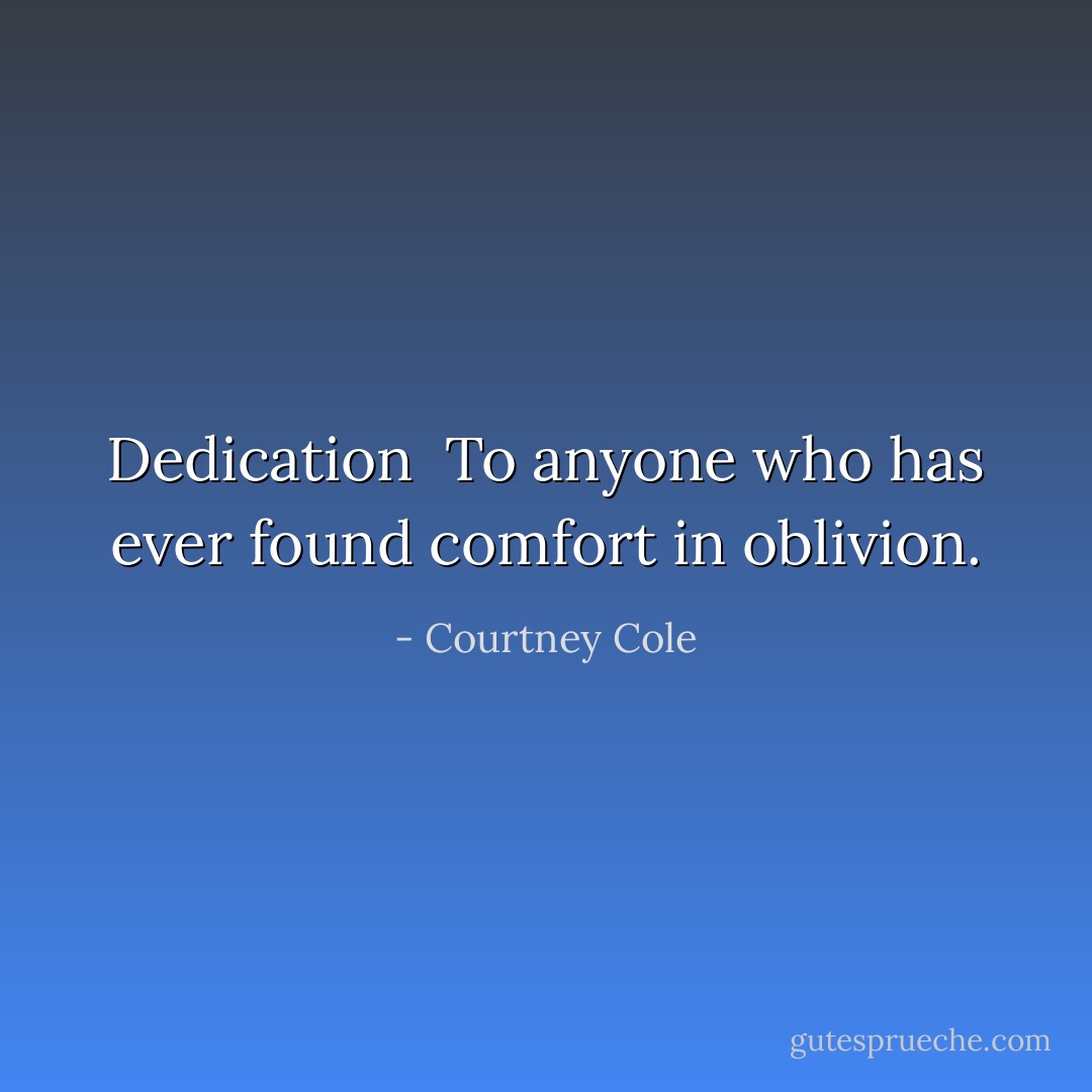 Dedication<br /><br />To anyone who has ever found comfort in oblivion. - Courtney Cole