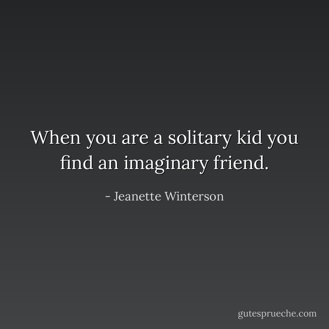 When you are a solitary kid you find an imaginary friend. - Jeanette Winterson
