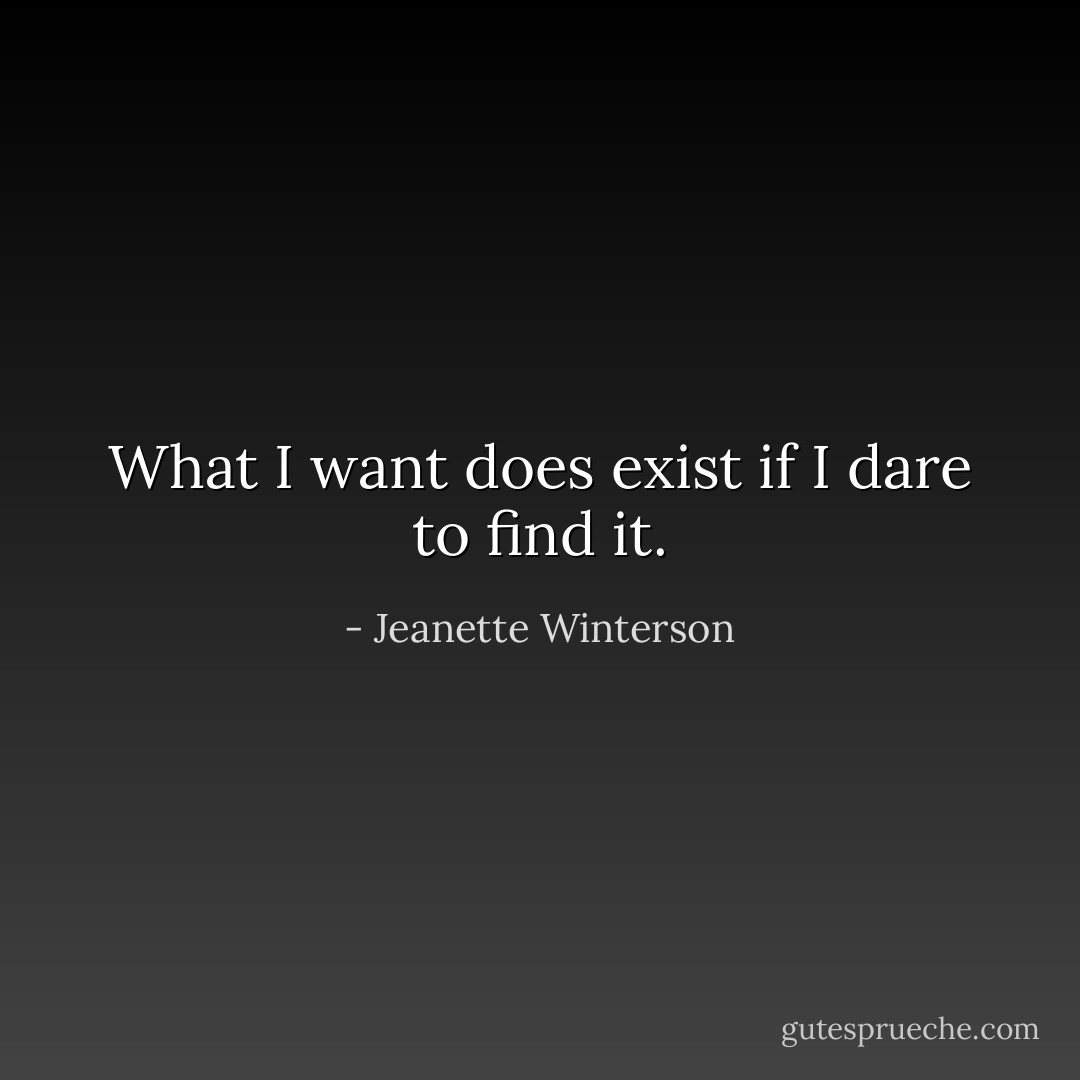 What I want does exist if I dare to find it. - Jeanette Winterson