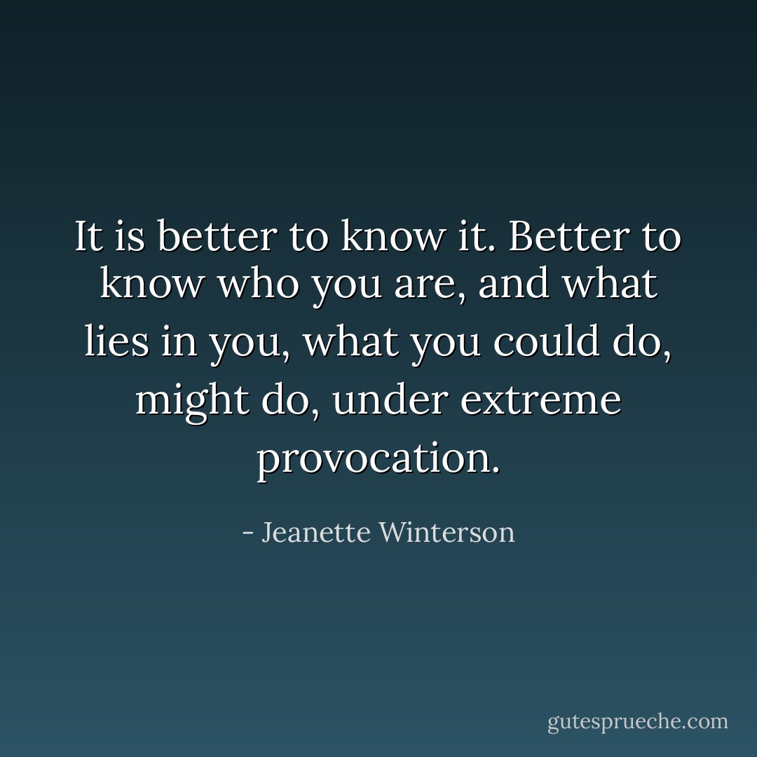 It is better to know it. Better to know who you are, and what lies in you, what you could do, might do, under extreme provocation. - Jeanette Winterson
