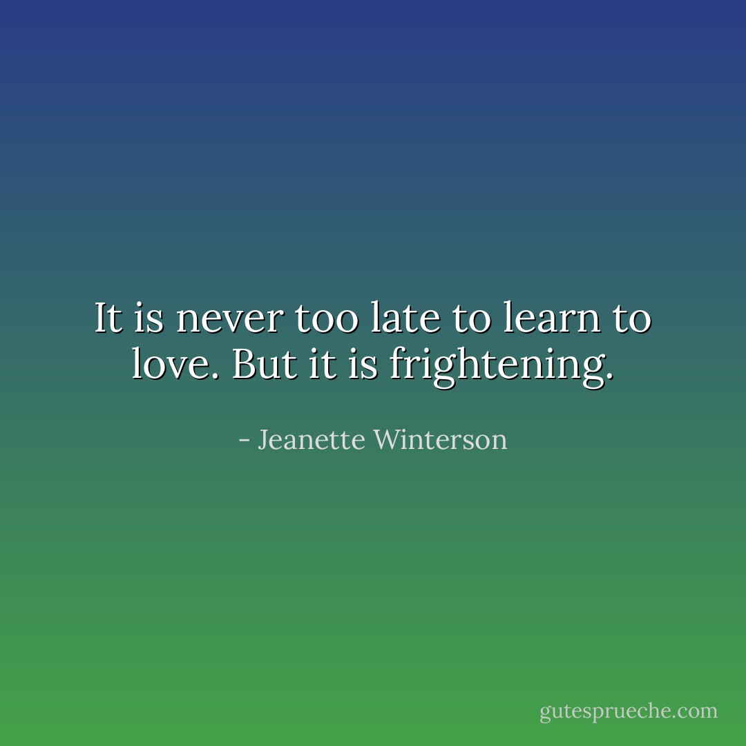 It is never too late to learn to love. But it is frightening. - Jeanette Winterson