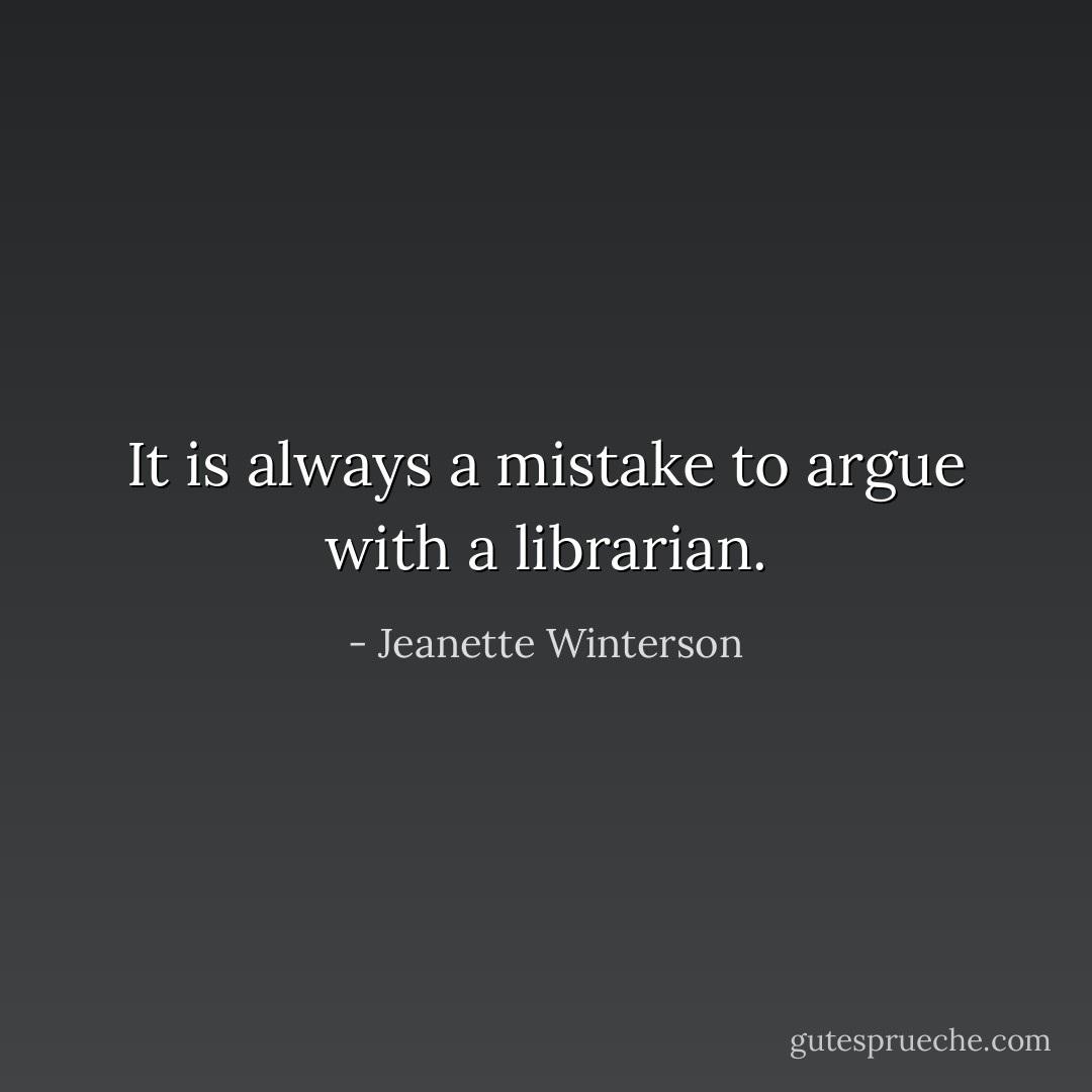 It is always a mistake to argue with a librarian. - Jeanette Winterson
