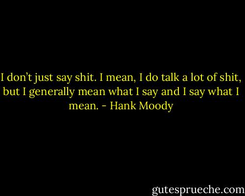 I don’t just say shit. I mean, I do talk a lot of shit, but I generally mean what I say and I say what I mean. - Hank Moody