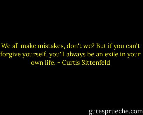 We all make mistakes, don't we? But if you can't forgive yourself, you'll always be an exile in your own life. - Curtis Sittenfeld