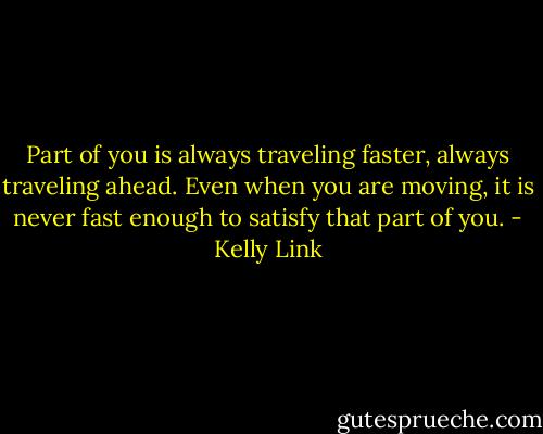 Part of you is always traveling faster, always traveling ahead. Even when you are moving, it is never fast enough to satisfy that part of you. - Kelly Link