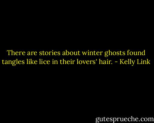 There are stories about winter ghosts found tangles like lice in their lovers' hair. - Kelly Link