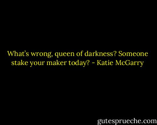 What’s wrong, queen of darkness? Someone stake your maker today? - Katie McGarry