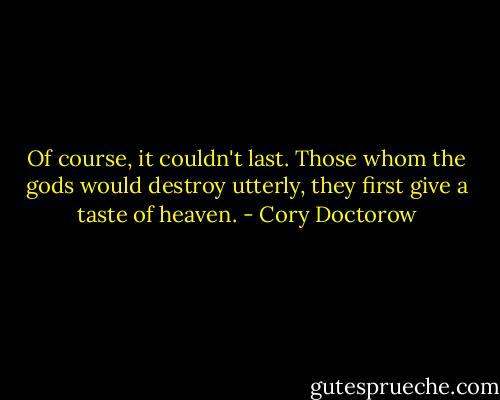 Of course, it couldn't last. Those whom the gods would destroy utterly, they first give a taste of heaven. - Cory Doctorow