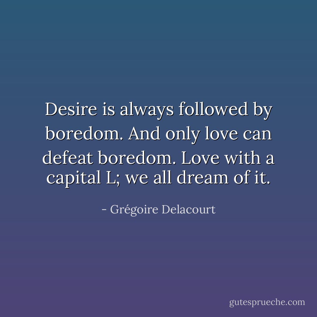 Desire is always followed by boredom. And only love can defeat boredom. Love with a capital L; we all dream of it. - Grégoire Delacourt