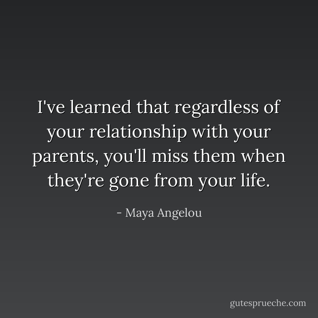 I've learned that regardless of your relationship with your parents, you'll miss them when they're gone from your life. - Maya Angelou