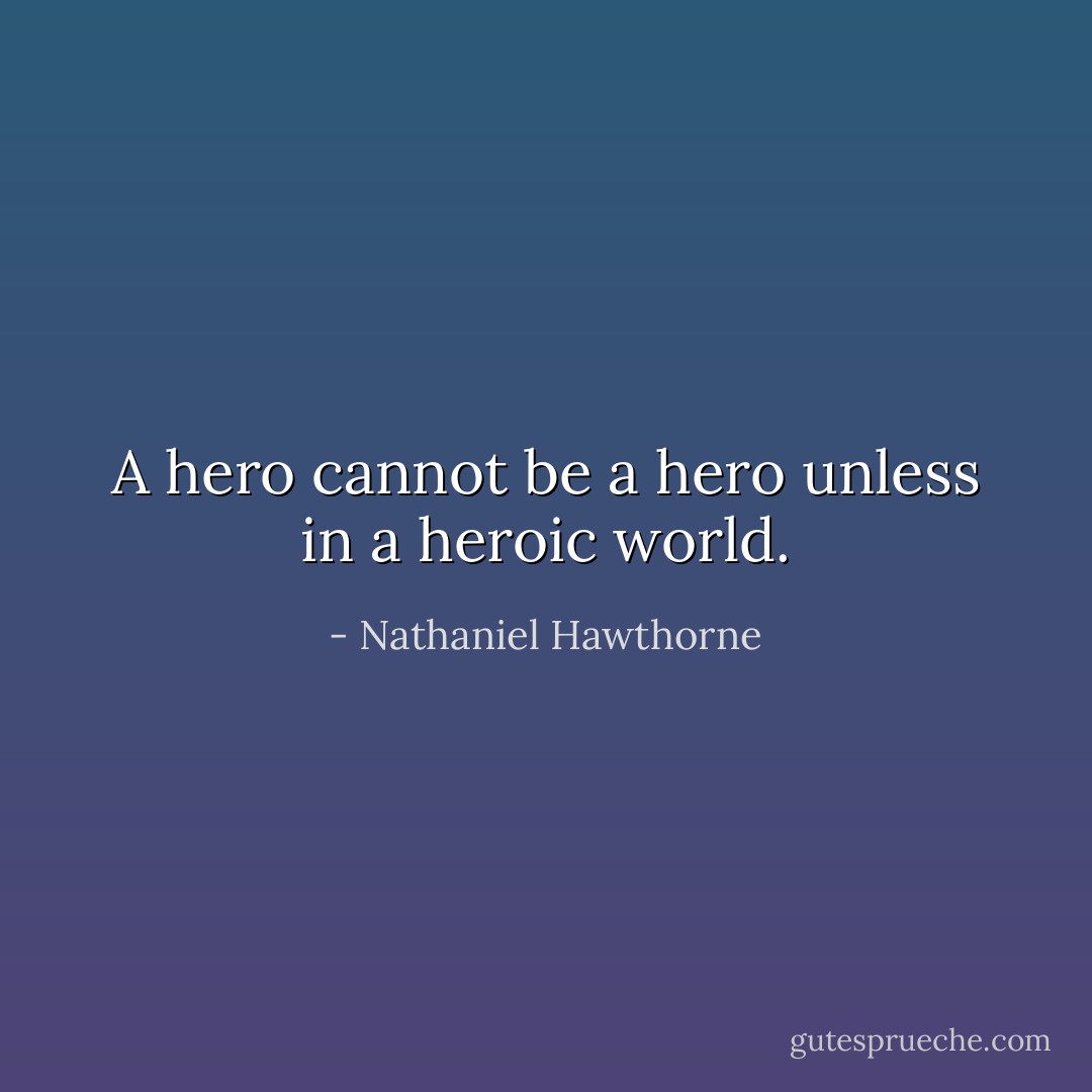 A hero cannot be a hero unless in a heroic world. - Nathaniel Hawthorne