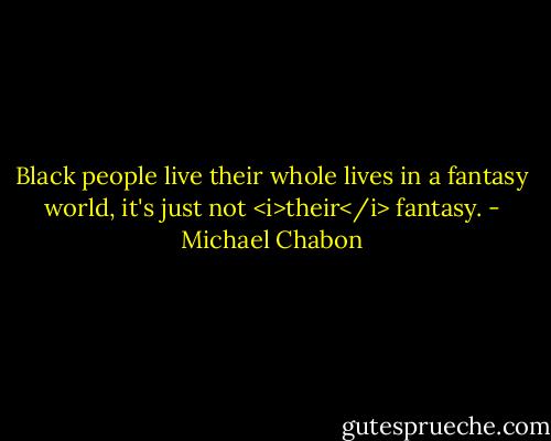 Black people live their whole lives in a fantasy world, it's just not <i>their</i> fantasy. - Michael Chabon