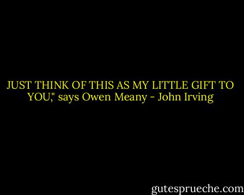 JUST THINK OF THIS AS MY LITTLE GIFT TO YOU," says Owen Meany - John Irving