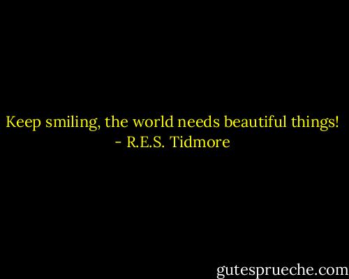 Keep smiling, the world needs beautiful things! - R.E.S. Tidmore