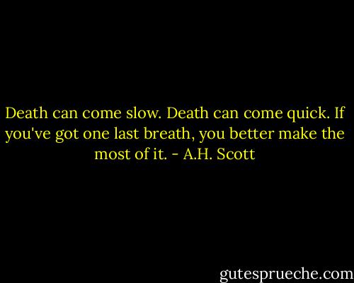 Death can come slow. Death can come quick. If you've got one last breath, you better make the most of it. - A.H. Scott