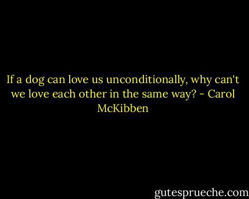 If a dog can love us unconditionally, why can't we love each other in the same way? - Carol McKibben