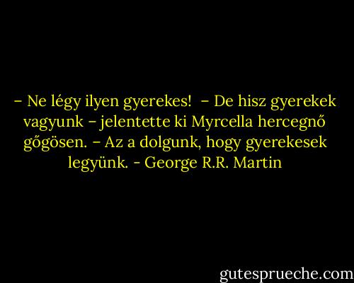 – Ne légy ilyen gyerekes! <br />– De hisz gyerekek vagyunk – jelentette ki Myrcella hercegnő gőgösen. – Az a dolgunk, hogy gyerekesek legyünk. - George R.R. Martin