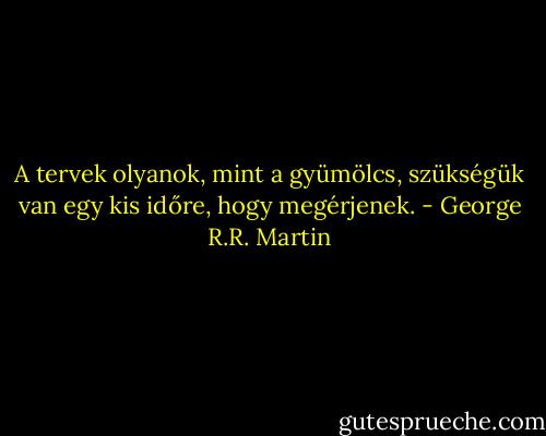 A tervek olyanok, mint a gyümölcs, szükségük van egy kis időre, hogy megérjenek. - George R.R. Martin