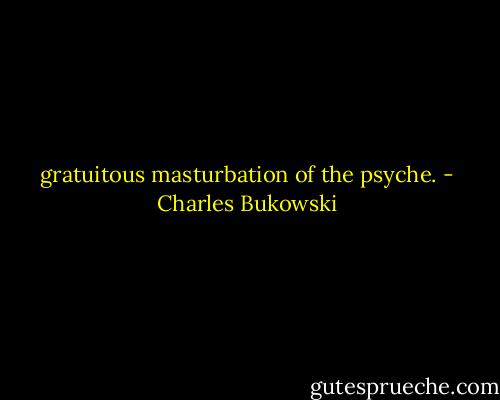 gratuitous masturbation<br />of the<br />psyche. - Charles Bukowski