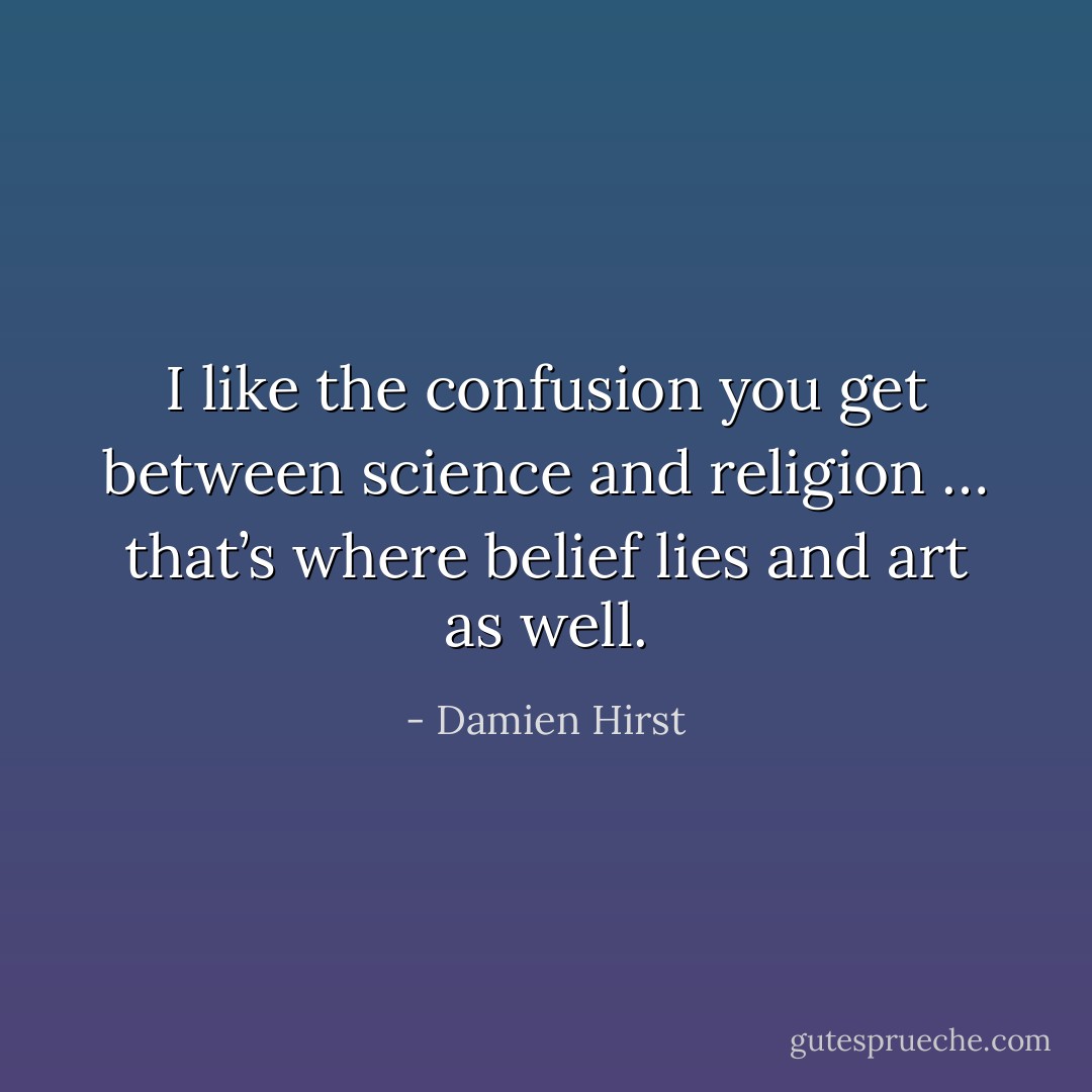 I like the confusion you get between science and religion … that’s where belief lies and art as well. - Damien Hirst