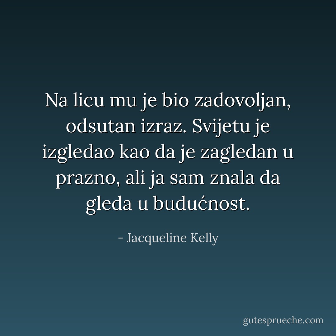 Na licu mu je bio zadovoljan, odsutan izraz. Svijetu je izgledao kao da je zagledan u prazno, ali ja sam znala da gleda u budućnost. - Jacqueline Kelly