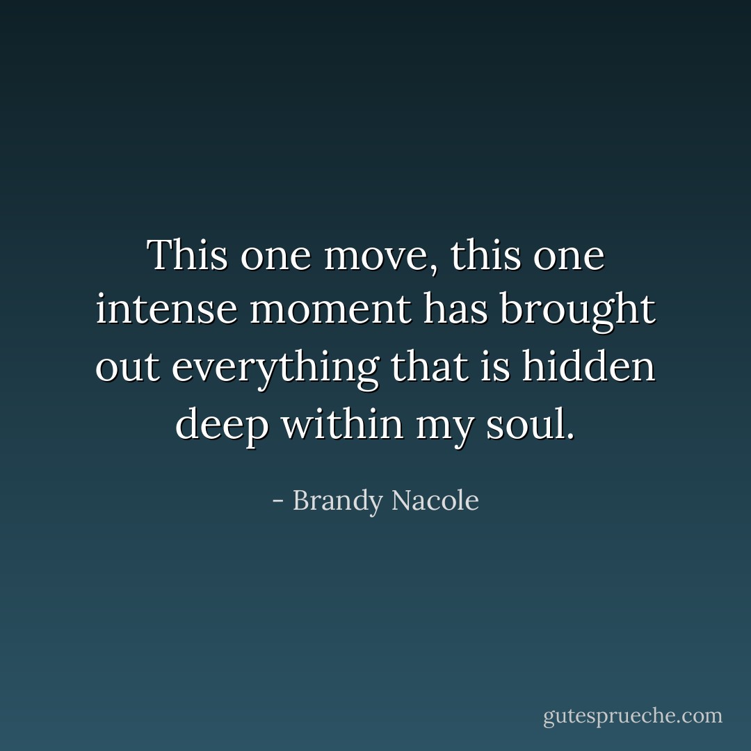 This one move, this one intense moment has brought out everything that is hidden deep within my soul. - Brandy Nacole