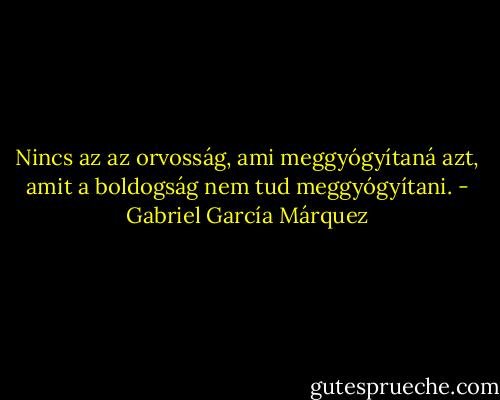 Nincs az az orvosság, ami meggyógyítaná azt, amit a boldogság nem tud meggyógyítani. - Gabriel García Márquez