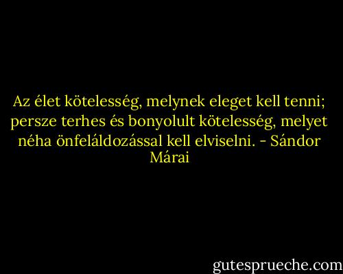 Az élet kötelesség, melynek eleget kell tenni; persze terhes és bonyolult kötelesség, melyet néha önfeláldozással kell elviselni. - Sándor Márai