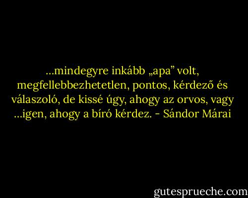 …mindegyre inkább „apa” volt, megfellebbezhetetlen, pontos, kérdező és válaszoló, de kissé úgy, ahogy az orvos, vagy …igen, ahogy a bíró kérdez. - Sándor Márai