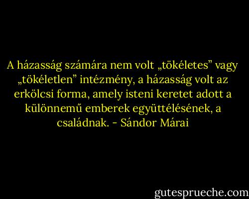 A házasság számára nem volt „tökéletes” vagy „tökéletlen” intézmény, a házasság volt az erkölcsi forma, amely isteni keretet adott a különnemű emberek együttélésének, a családnak. - Sándor Márai