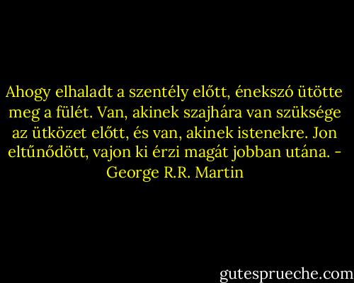 Ahogy elhaladt a szentély előtt, énekszó ütötte meg a fülét. Van, akinek szajhára van szüksége az ütközet előtt, és van, akinek istenekre. Jon eltűnődött, vajon ki érzi magát jobban utána. - George R.R. Martin