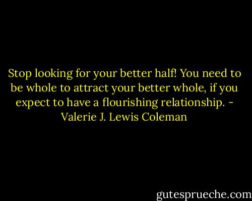 Stop looking for your better half! You need to be whole to attract your better whole, if you expect to have a flourishing relationship. - Valerie J. Lewis Coleman