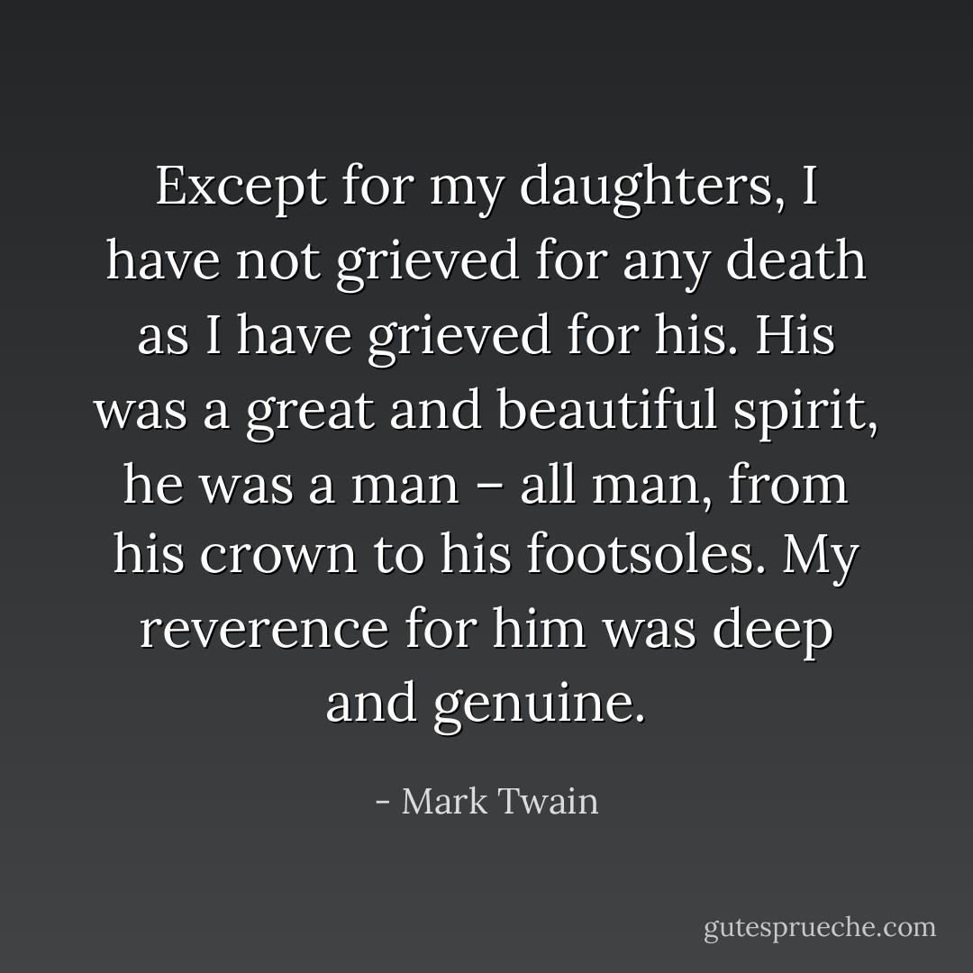 Except for my daughters, I have not grieved for any death as I have grieved for <a href="https://www.goodreads.com/author/show/156323.his" title="his" rel="nofollow noopener">his</a>. His was a great and beautiful spirit, he was a man – all man, from his crown to his footsoles. My reverence for him was deep and genuine. - Mark Twain