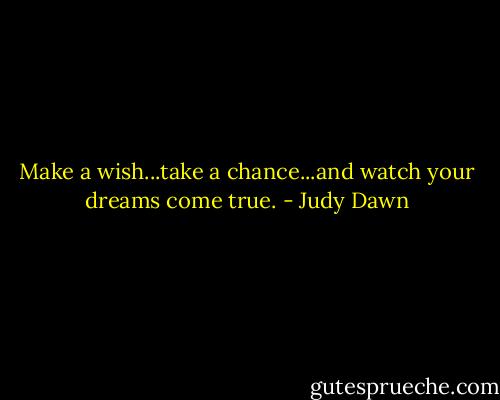 Make a wish...take a chance...and watch your dreams come true. - Judy Dawn