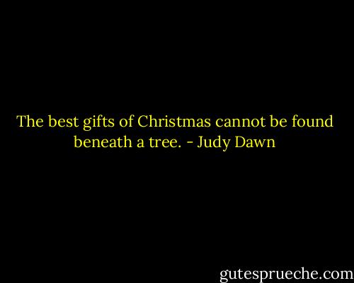 The best gifts of Christmas cannot be found beneath a tree. - Judy Dawn