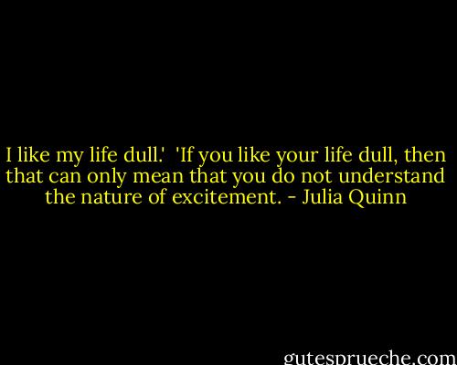 I like my life dull.'<br /><br />'If you like your life dull, then that can only mean that you do not understand the nature of excitement. - Julia Quinn
