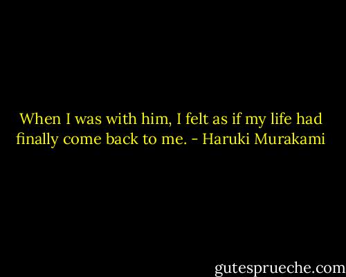 When I was with him, I felt as if my life had finally come back to me. - Haruki Murakami