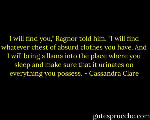 I will find you," Ragnor told him. "I will find whatever chest of absurd clothes you have. And I will bring a llama into the place where you sleep and make sure that it urinates on everything you possess. - Cassandra Clare