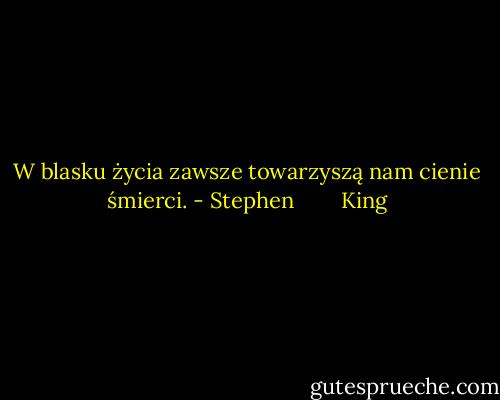 W blasku życia zawsze towarzyszą nam cienie śmierci. - Stephen        King