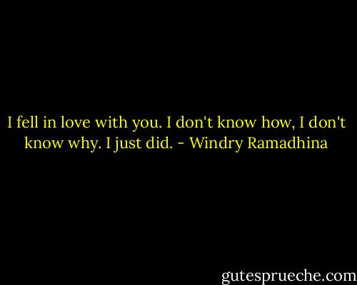 I fell in love with you. I don't know how, I don't know why. I just did. - Windry Ramadhina