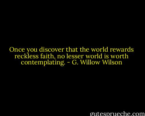 Once you discover that the world rewards reckless faith, no lesser world is worth contemplating. - G. Willow Wilson