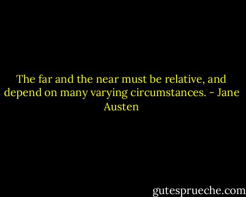 The far and the near must be relative, and depend on many varying circumstances. - Jane Austen