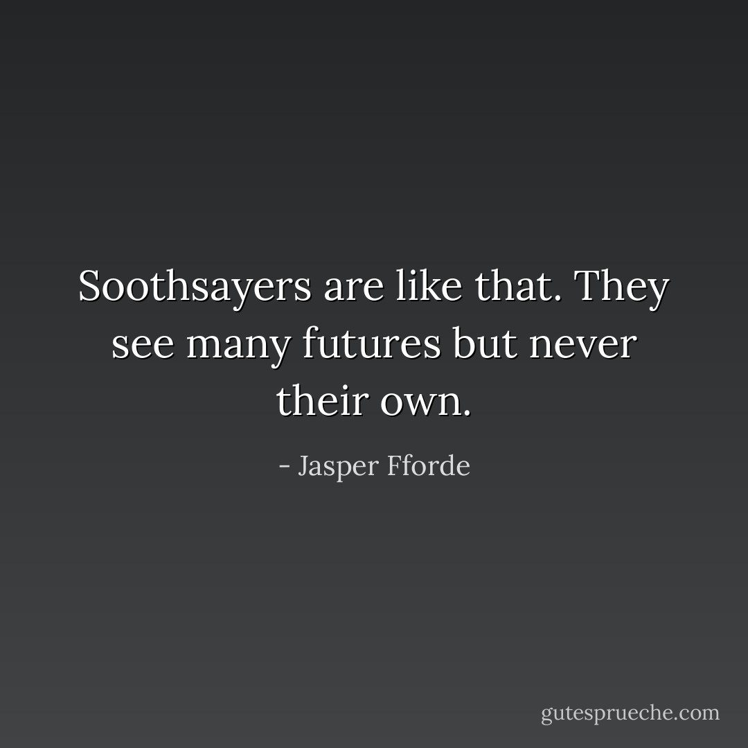 Soothsayers are like that. They see many futures but never their own. - Jasper Fforde