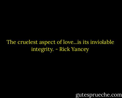 The cruelest aspect of love...is its inviolable integrity. - Rick Yancey