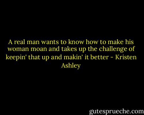 A real man wants to know how to make his woman moan and takes up the challenge of keepin' that up and makin' it better - Kristen Ashley