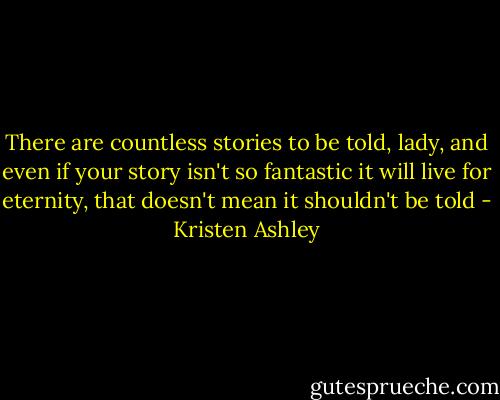 There are countless stories to be told, lady, and even if your story isn't so fantastic it will live for eternity, that doesn't mean it shouldn't be told - Kristen Ashley