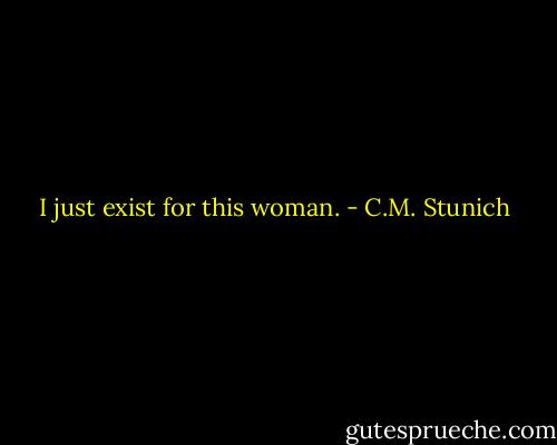 I just exist for this woman. - C.M. Stunich